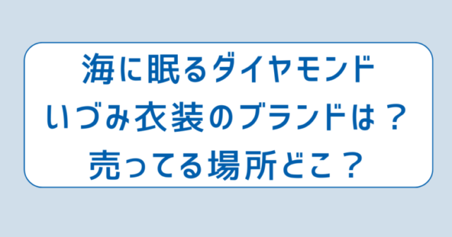 海に眠るダイヤモンドいづみ衣装のブランドは？売ってる場所どこ？